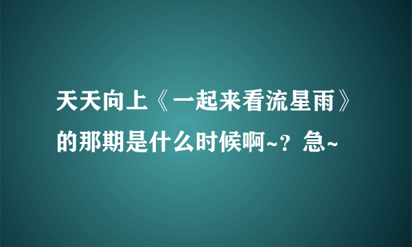 天天向上《一起来看流星雨》的那期是什么时候啊~？急~