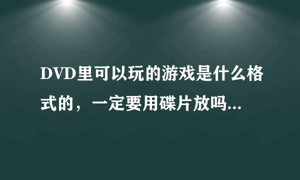 DVD里可以玩的游戏是什么格式的，一定要用碟片放吗，U盘不行吗。在那里可以下？