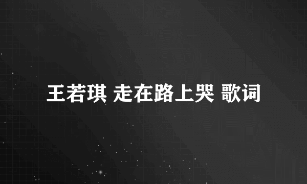 王若琪 走在路上哭 歌词