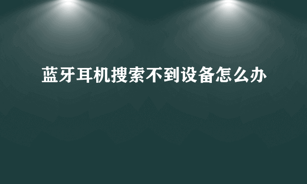 蓝牙耳机搜索不到设备怎么办