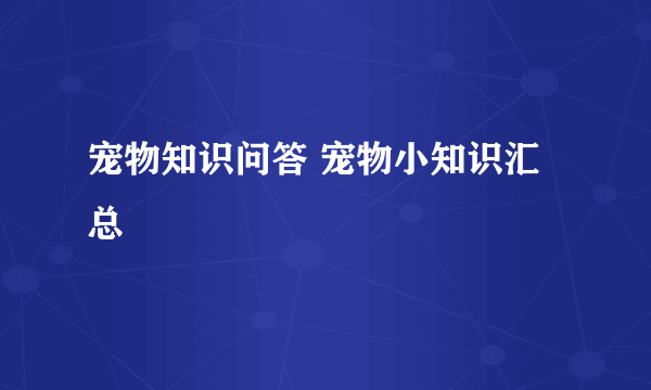 宠物知识问答 宠物小知识汇总