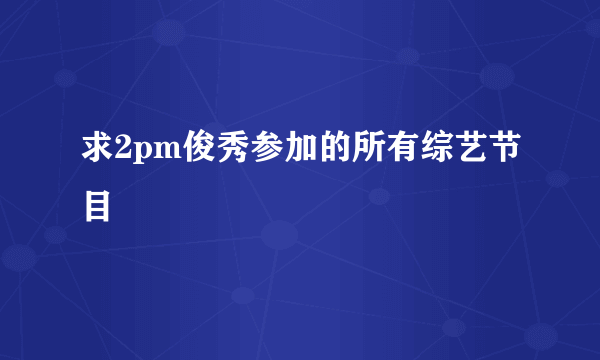 求2pm俊秀参加的所有综艺节目