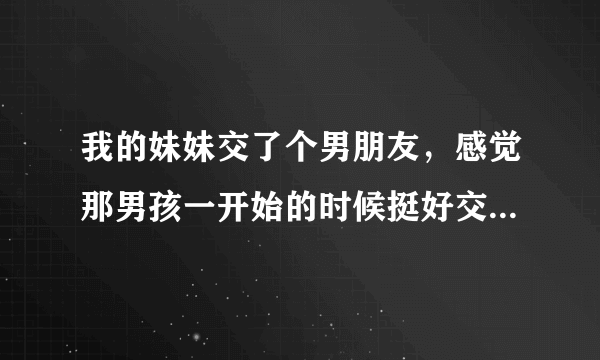 我的妹妹交了个男朋友，感觉那男孩一开始的时候挺好交往了一段时间后发现他爱骂人有时候还动手。