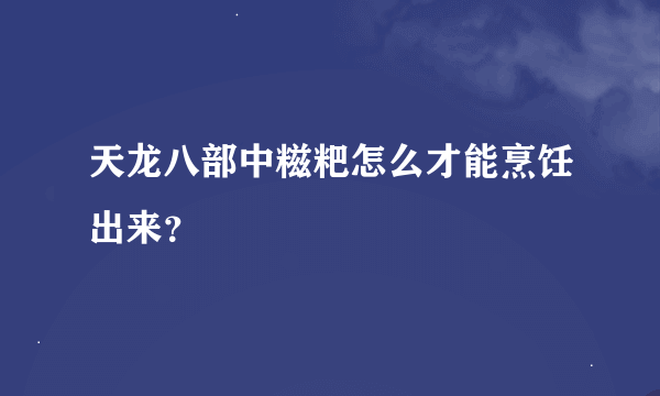 天龙八部中糍粑怎么才能烹饪出来？