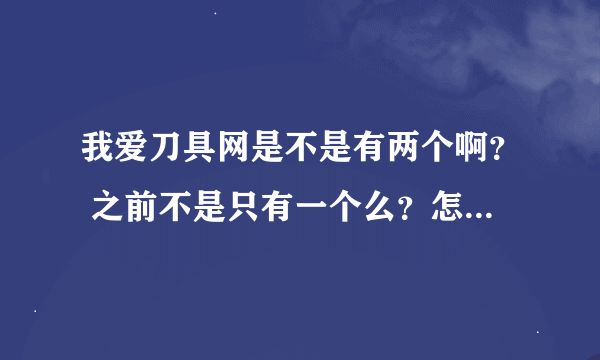 我爱刀具网是不是有两个啊？ 之前不是只有一个么？怎么现在搜出两个？