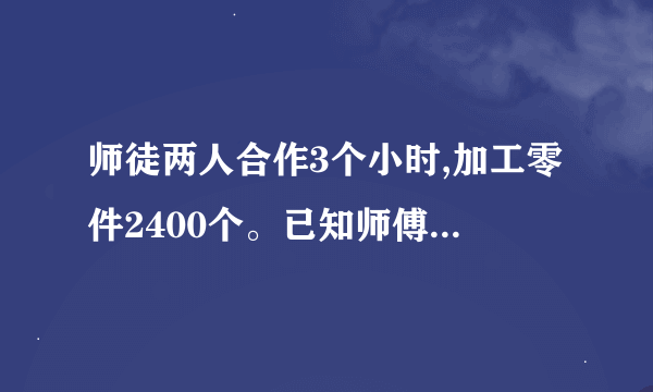 师徒两人合作3个小时,加工零件2400个。已知师傅与徒弟的工作效率比是3：5。师徒两人各加工多少个零件？