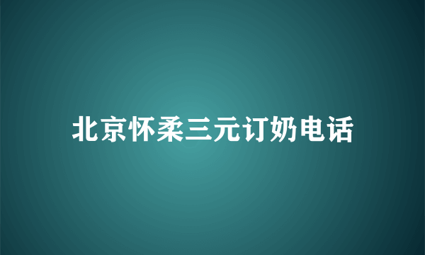 北京怀柔三元订奶电话