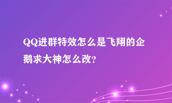 QQ进群特效怎么是飞翔的企鹅求大神怎么改？