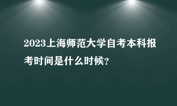 2023上海师范大学自考本科报考时间是什么时候？