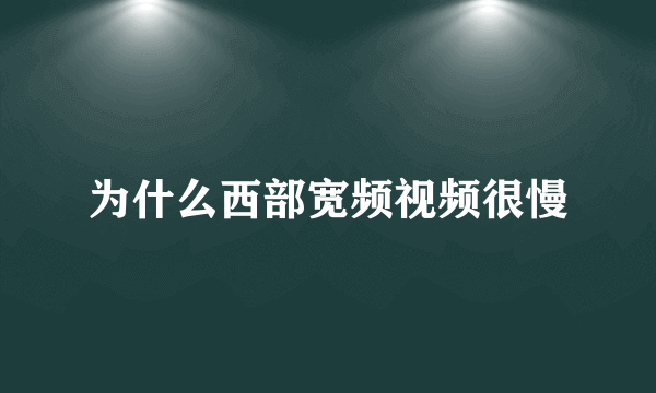 为什么西部宽频视频很慢