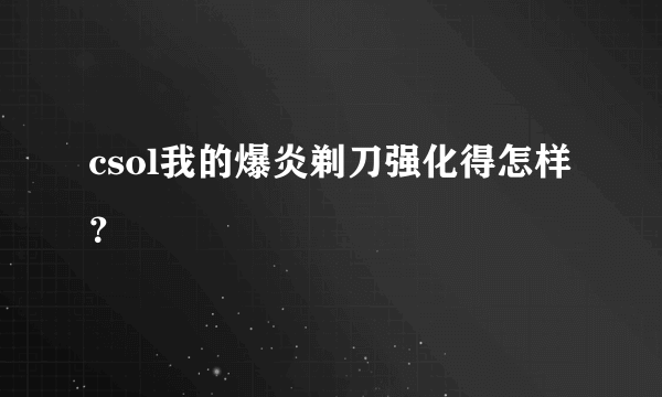 csol我的爆炎剃刀强化得怎样？