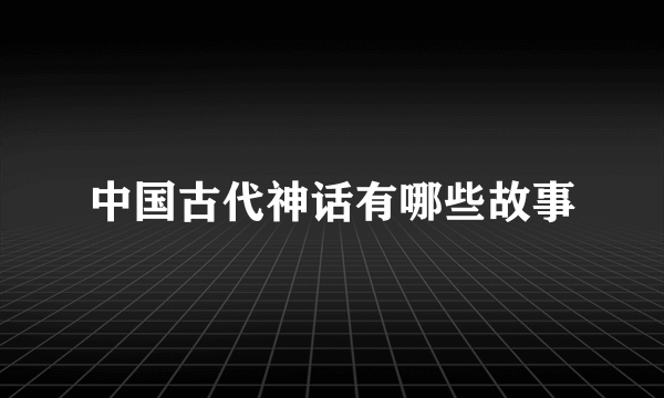 中国古代神话有哪些故事