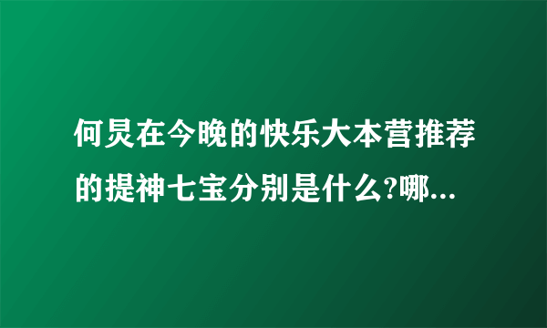 何炅在今晚的快乐大本营推荐的提神七宝分别是什么?哪里有买?网点或邮购都行,跪求跪求!