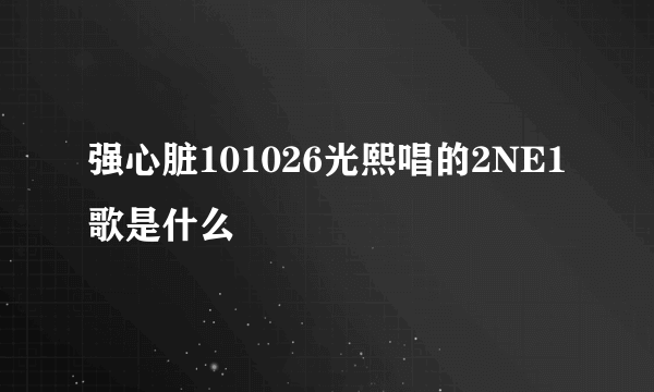 强心脏101026光熙唱的2NE1歌是什么