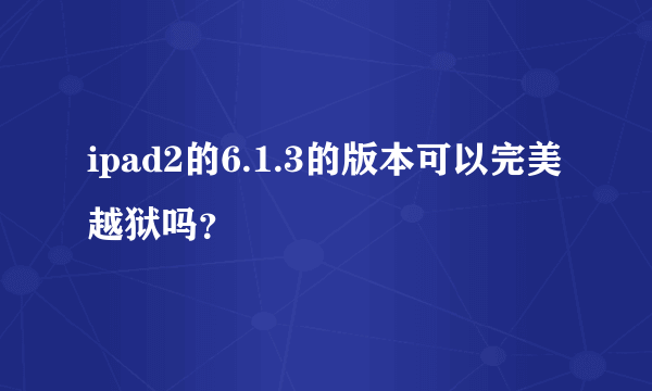 ipad2的6.1.3的版本可以完美越狱吗？