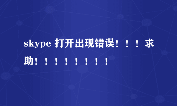 skype 打开出现错误！！！求助！！！！！！！！