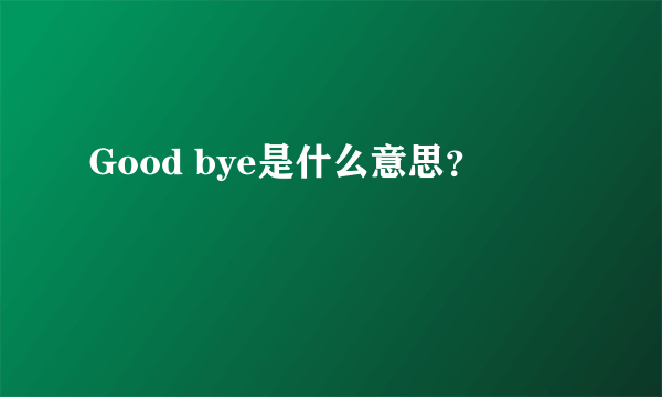 Good bye是什么意思？