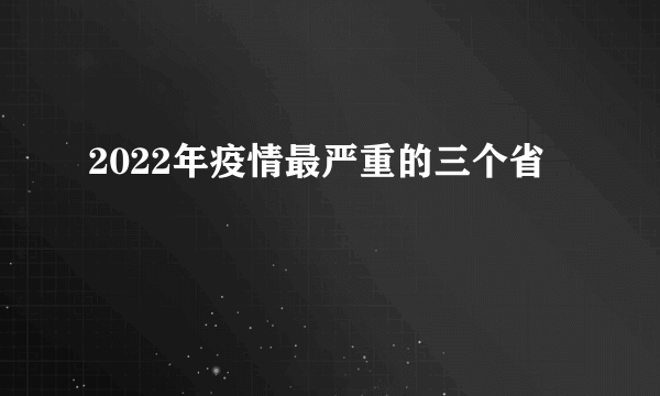 2022年疫情最严重的三个省