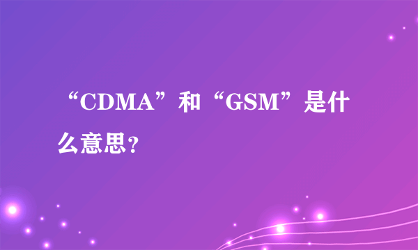 “CDMA”和“GSM”是什么意思？