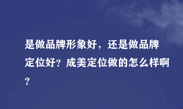 是做品牌形象好，还是做品牌定位好？成美定位做的怎么样啊？