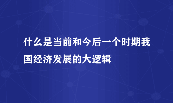 什么是当前和今后一个时期我国经济发展的大逻辑