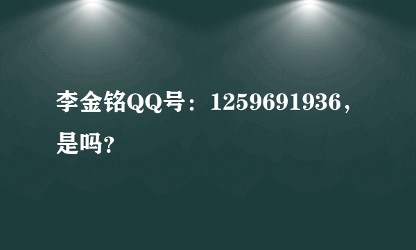 李金铭QQ号：1259691936，是吗？