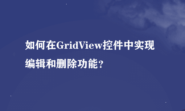 如何在GridView控件中实现编辑和删除功能？