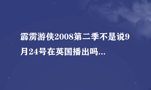 霹雳游侠2008第二季不是说9月24号在英国播出吗？现在都25号晚上了，大陆还看不到的？？？谁能告诉我啊~~~