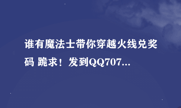 谁有魔法士带你穿越火线兑奖码 跪求！发到QQ707541900，要数量多