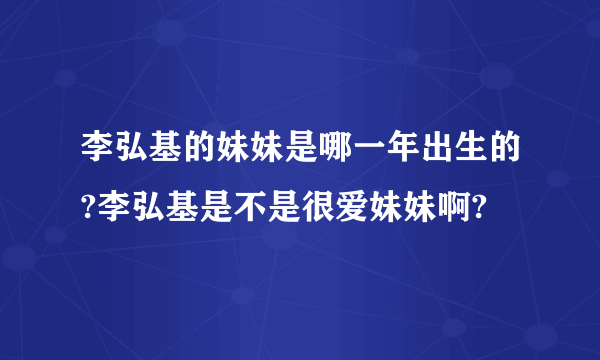 李弘基的妹妹是哪一年出生的?李弘基是不是很爱妹妹啊?