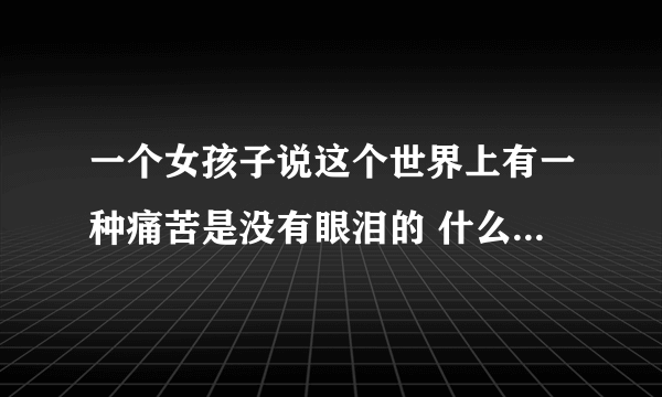 一个女孩子说这个世界上有一种痛苦是没有眼泪的 什么意思 表达是什么？