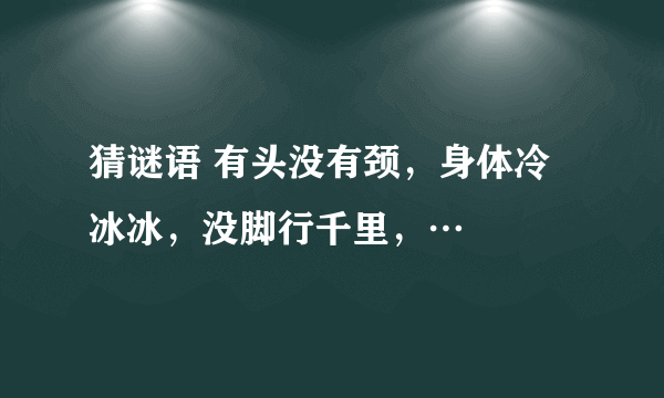 猜谜语 有头没有颈，身体冷冰冰，没脚行千里，…