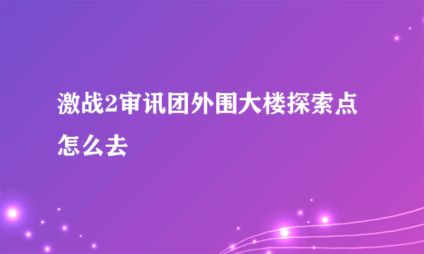 激战2审讯团外围大楼探索点怎么去