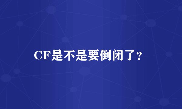 CF是不是要倒闭了？