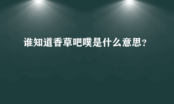 谁知道香草吧噗是什么意思？