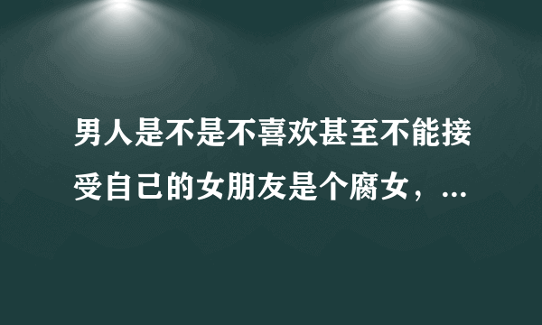 男人是不是不喜欢甚至不能接受自己的女朋友是个腐女，直男是怎么看待腐女的呢，又宅又腐前途未卜？