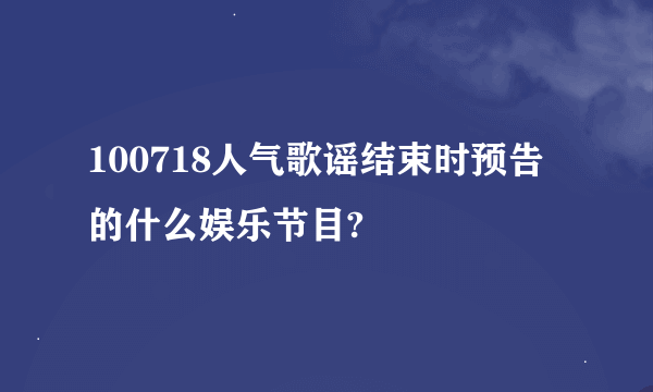 100718人气歌谣结束时预告的什么娱乐节目?