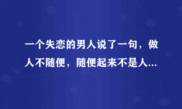 一个失恋的男人说了一句，做人不随便，随便起来不是人，是什么意思？