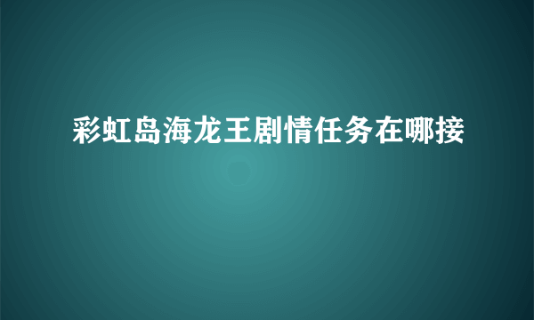 彩虹岛海龙王剧情任务在哪接