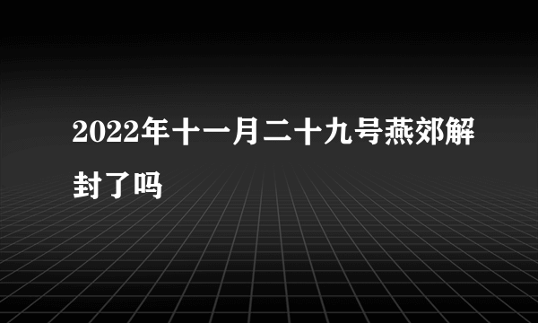 2022年十一月二十九号燕郊解封了吗