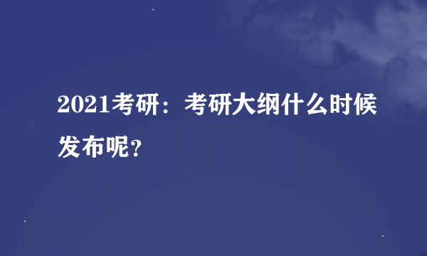 2021考研：考研大纲什么时候发布呢？