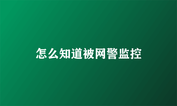 怎么知道被网警监控