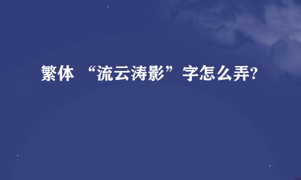 繁体 “流云涛影”字怎么弄?