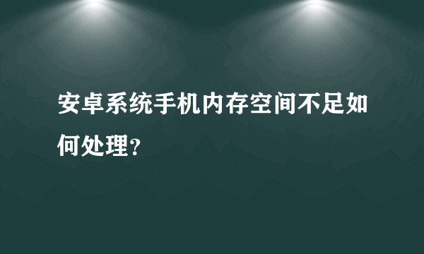 安卓系统手机内存空间不足如何处理？