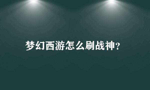 梦幻西游怎么刷战神？