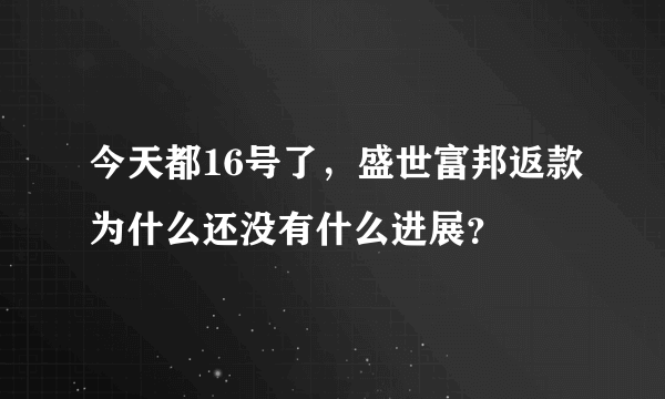 今天都16号了，盛世富邦返款为什么还没有什么进展？