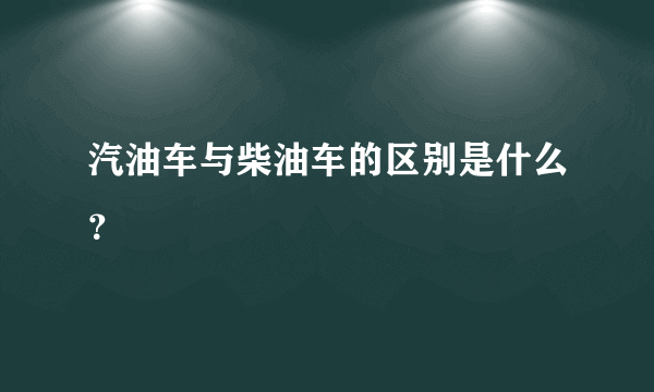 汽油车与柴油车的区别是什么？