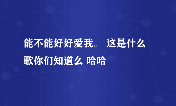 能不能好好爱我。 这是什么歌你们知道么 哈哈