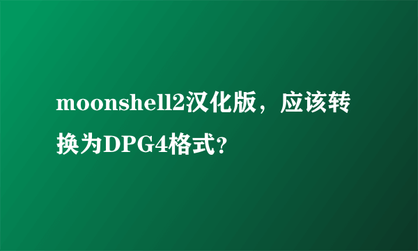 moonshell2汉化版，应该转换为DPG4格式？