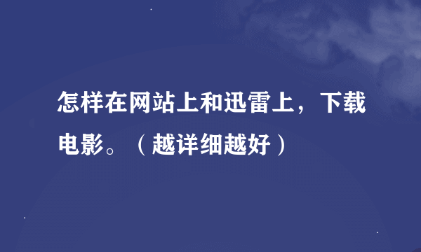 怎样在网站上和迅雷上，下载电影。（越详细越好）